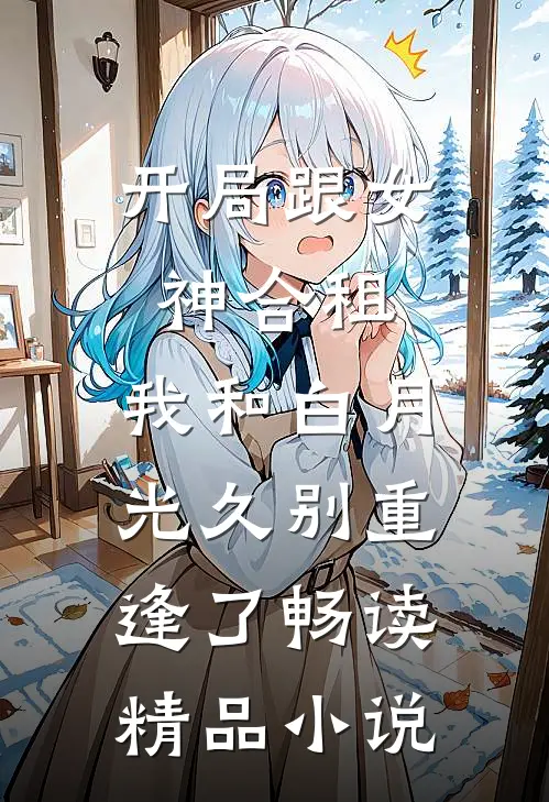 开局跟女神合租，我和白月光久别重逢了畅读精品小说