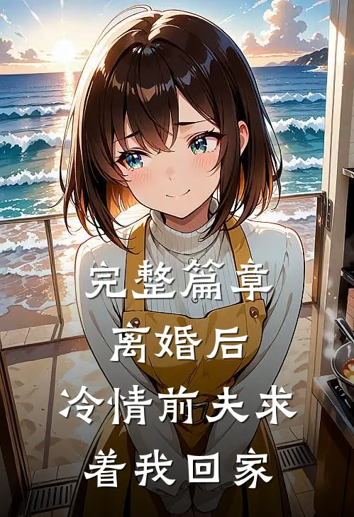 完整篇章离婚后，冷情前夫求着我回家