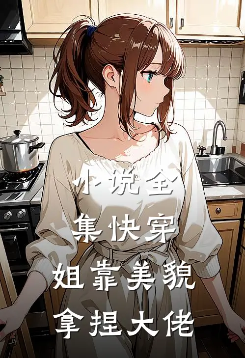 小说全集快穿：姐靠美貌拿捏大佬