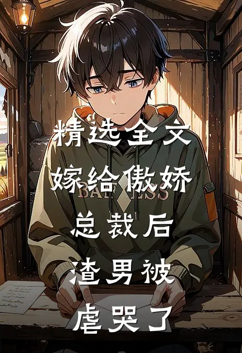 精选全文嫁给傲娇总裁后，渣男被虐哭了