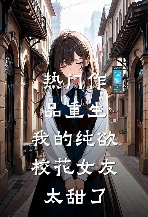 热门作品重生：我的纯欲校花女友太甜了