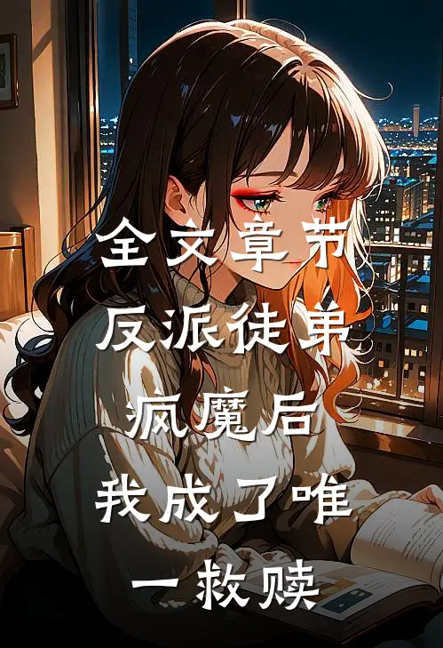 全文章节反派徒弟疯魔后，我成了唯一救赎