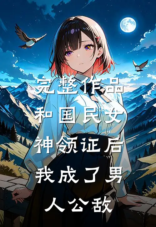 完整作品和国民女神领证后，我成了男人公敌