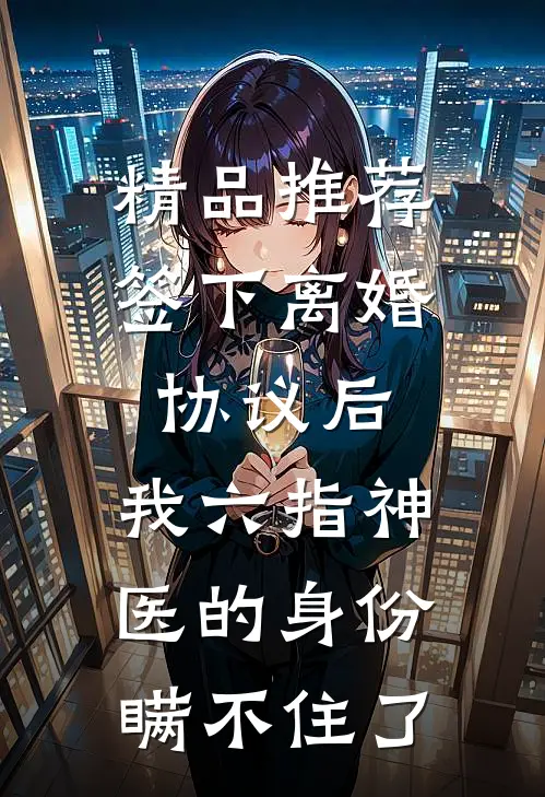 精品推荐签下离婚协议后，我六指神医的身份瞒不住了