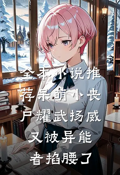 全本小说推荐呆萌小丧尸耀武扬威，又被异能者掐腰了
