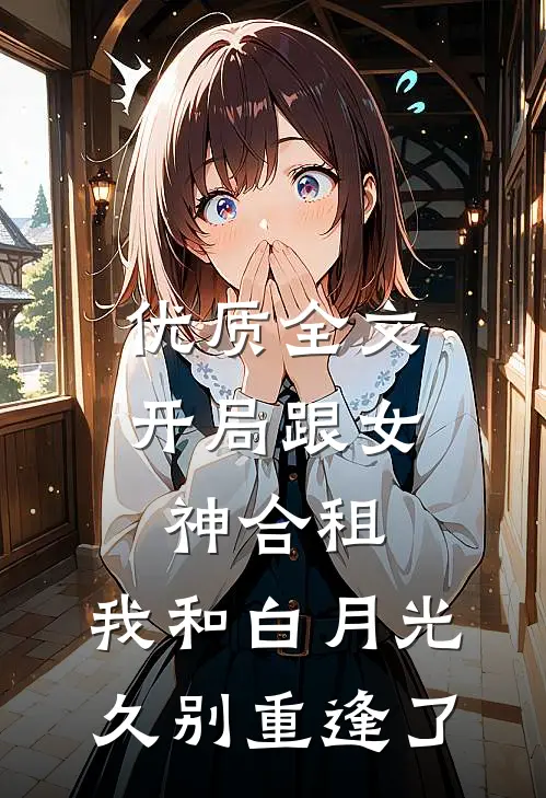 优质全文开局跟女神合租，我和白月光久别重逢了