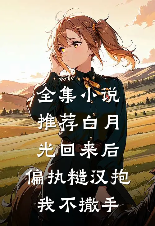全集小说推荐白月光回来后，偏执糙汉抱我不撒手