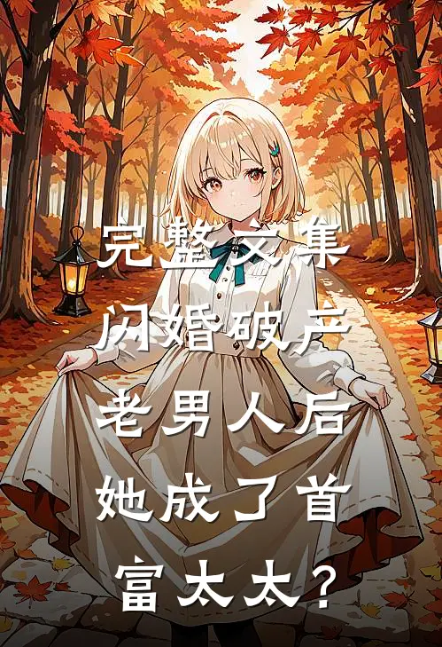 完整文集闪婚破产老男人后，她成了首富太太？