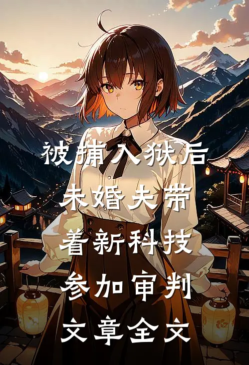 被捕入狱后，未婚夫带着新科技参加审判文章全文