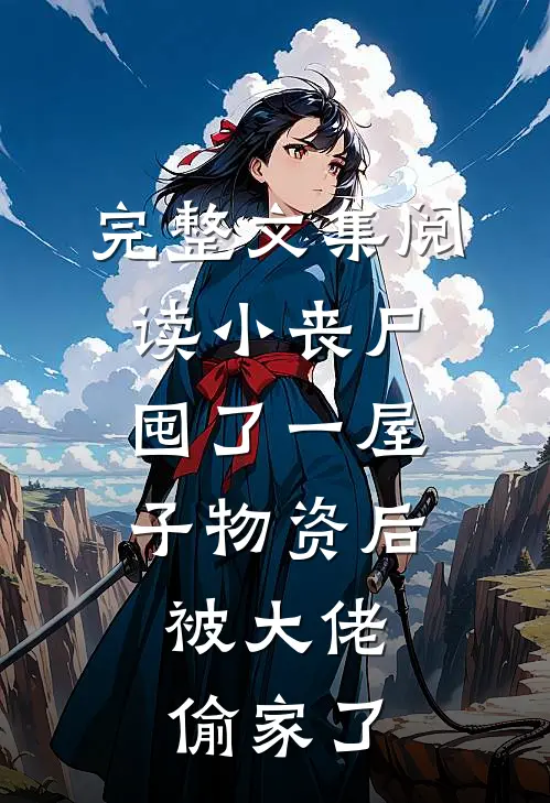 完整文集阅读小丧尸囤了一屋子物资后，被大佬偷家了