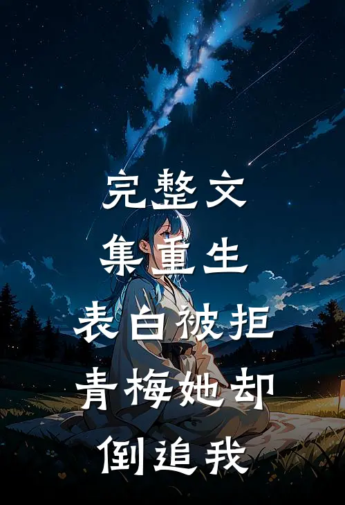 完整文集重生：表白被拒，青梅她却倒追我