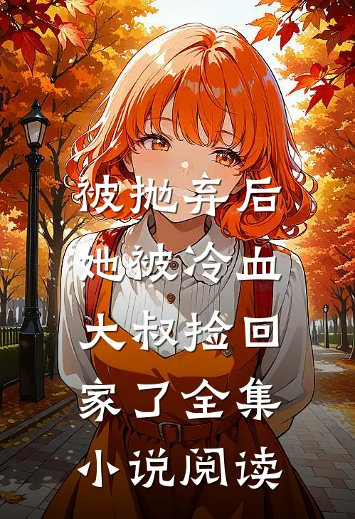 被抛弃后，她被冷血大叔捡回家了全集小说阅读
