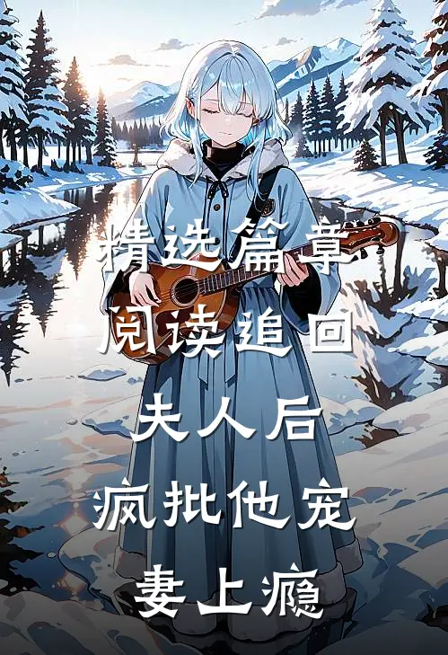 精选篇章阅读追回夫人后，疯批他宠妻上瘾