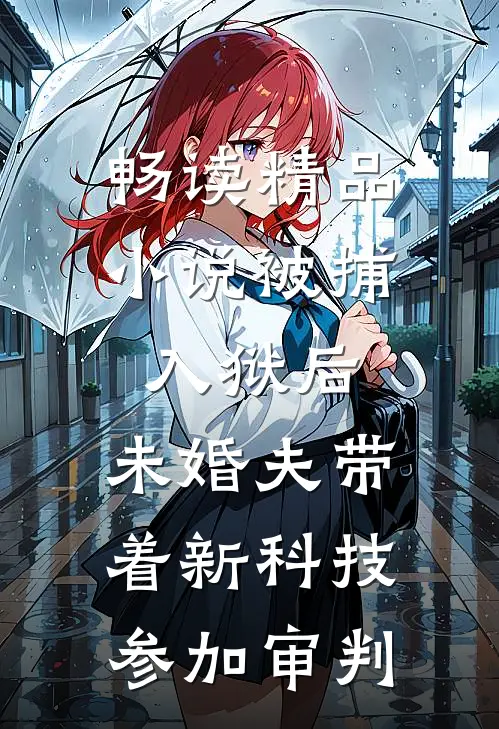 畅读精品小说被捕入狱后，未婚夫带着新科技参加审判