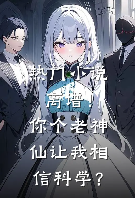 热门小说离谱！你个老神仙让我相信科学？