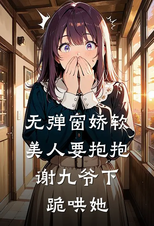 无弹窗娇软美人要抱抱，谢九爷下跪哄她