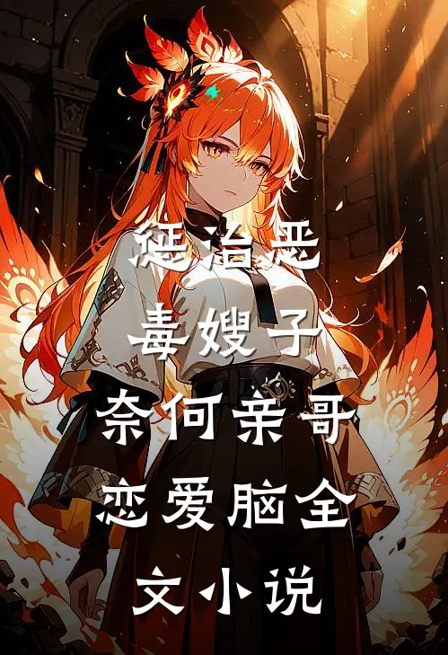 惩治恶毒嫂子，奈何亲哥恋爱脑全文小说