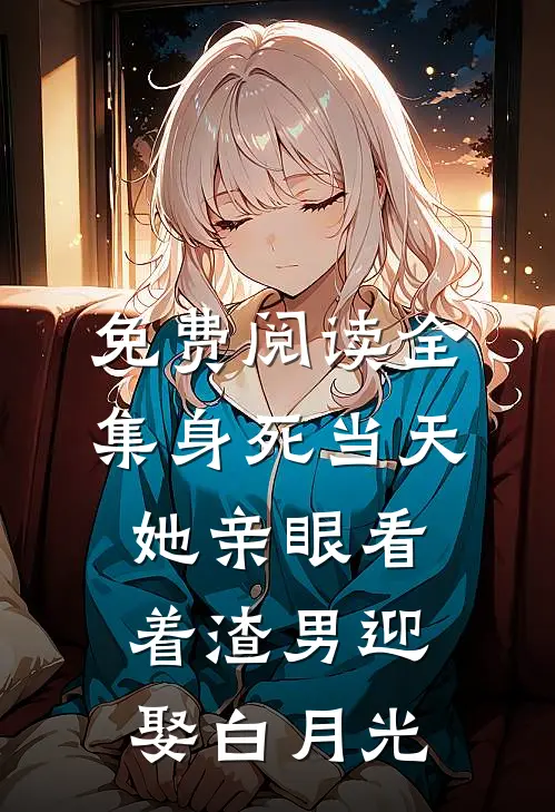 免费阅读全集身死当天，她亲眼看着渣男迎娶白月光