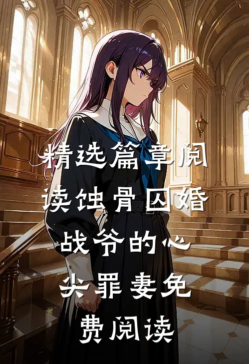 精选篇章阅读蚀骨囚婚，战爷的心尖罪妻免费阅读