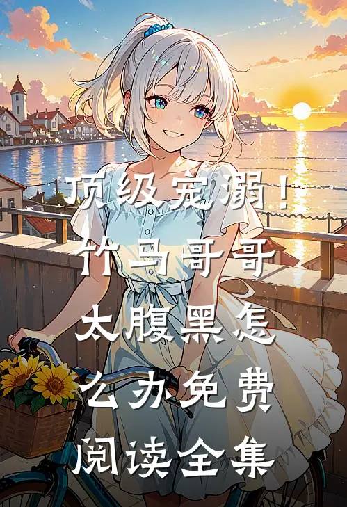 顶级宠溺！竹马哥哥太腹黑怎么办免费阅读全集