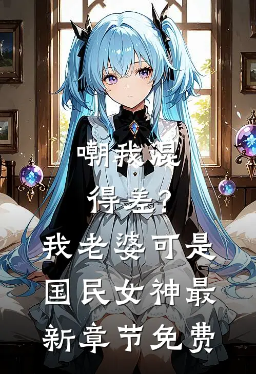 嘲我混得差?我老婆可是国民女神最新章节免费