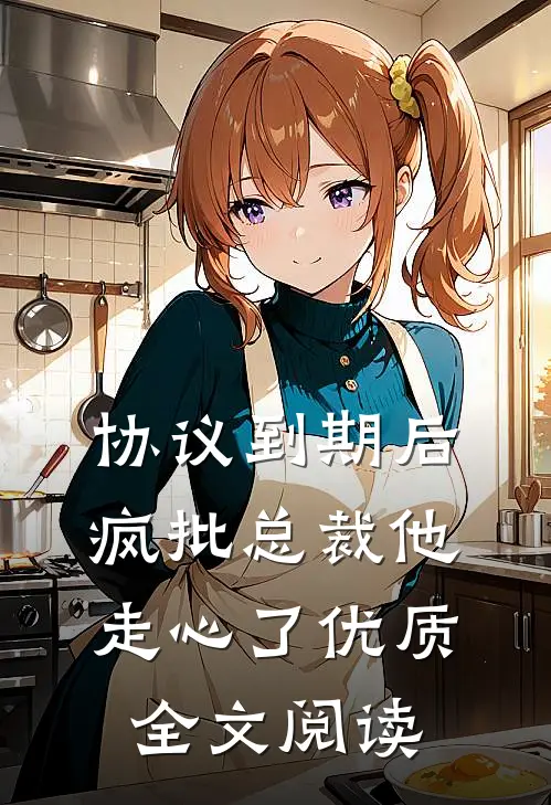 协议到期后，疯批总裁他走心了优质全文阅读
