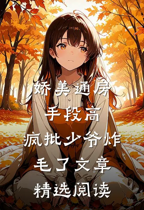 娇美通房手段高,疯批少爷炸毛了文章精选阅读