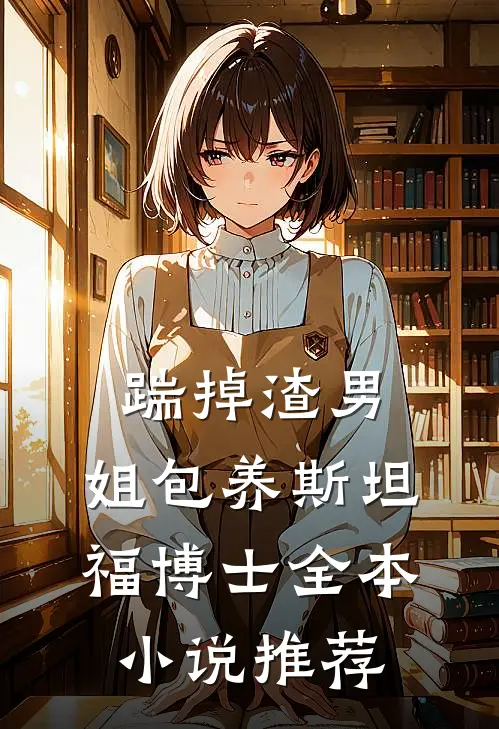 踹掉渣男，姐包养斯坦福博士全本小说推荐