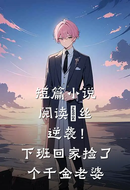 短篇小说阅读屌丝逆袭！下班回家捡了个千金老婆