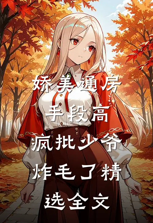 娇美通房手段高，疯批少爷炸毛了精选全文