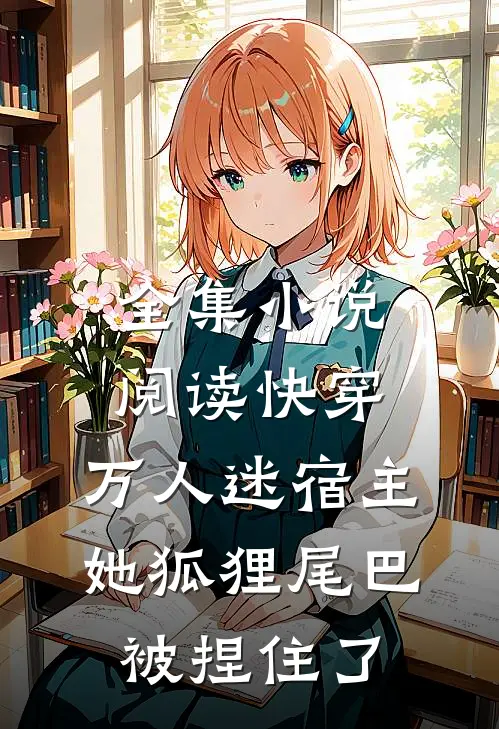 全集小说阅读快穿：万人迷宿主她狐狸尾巴被捏住了