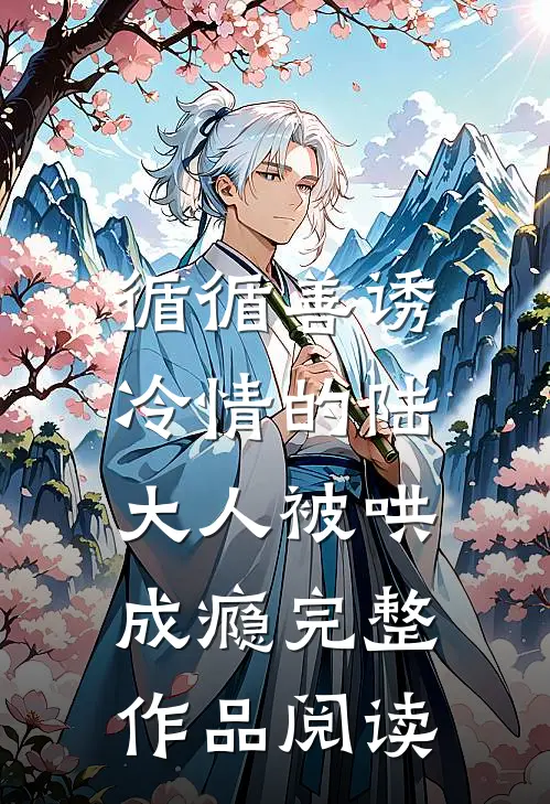 循循善诱，冷情的陆大人被哄成瘾完整作品阅读