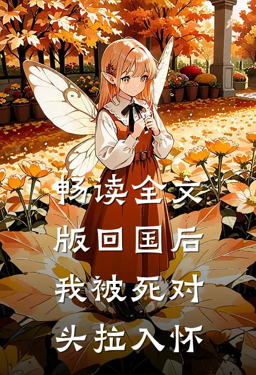 畅读全文版回国后，我被死对头拉入怀