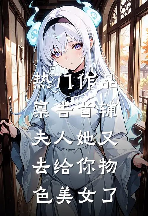热门作品禀告首辅，夫人她又去给你物色美女了