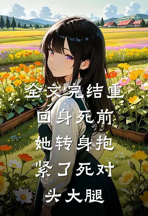 全文完结重回身死前，她转身抱紧了死对头大腿