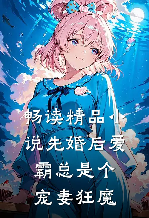 畅读精品小说先婚后爱：霸总是个宠妻狂魔