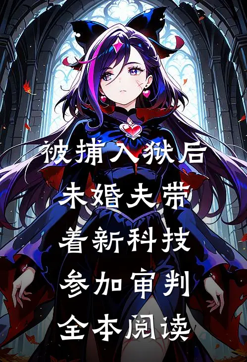 被捕入狱后，未婚夫带着新科技参加审判全本阅读