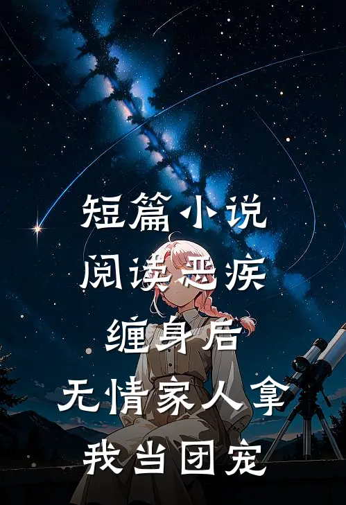 短篇小说阅读恶疾缠身后，无情家人拿我当团宠