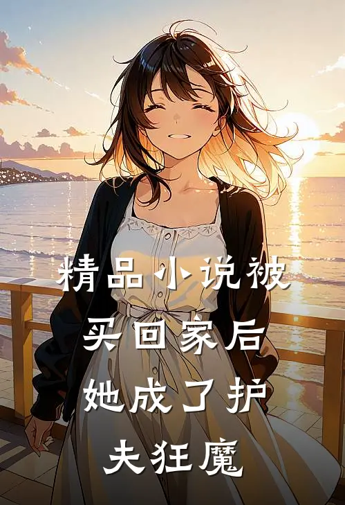精品小说被买回家后，她成了护夫狂魔