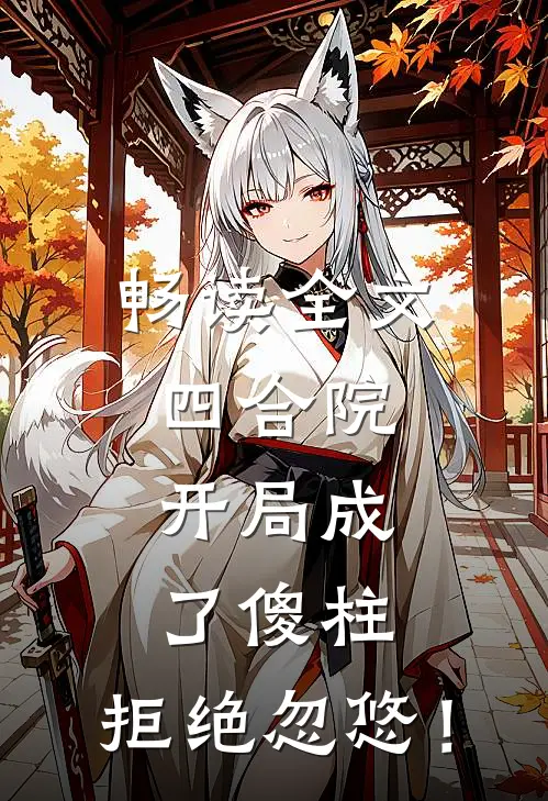 畅读全文四合院，开局成了傻柱，拒绝忽悠！