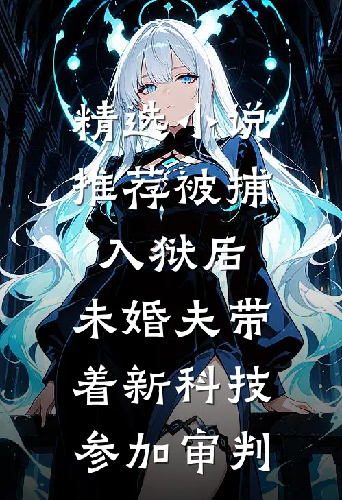 精选小说推荐被捕入狱后，未婚夫带着新科技参加审判