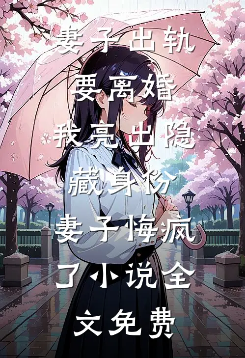 妻子出轨要离婚，我亮出隐藏身份，妻子悔疯了小说全文免费