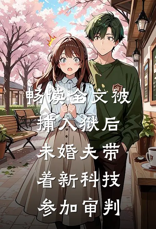 畅读全文被捕入狱后，未婚夫带着新科技参加审判