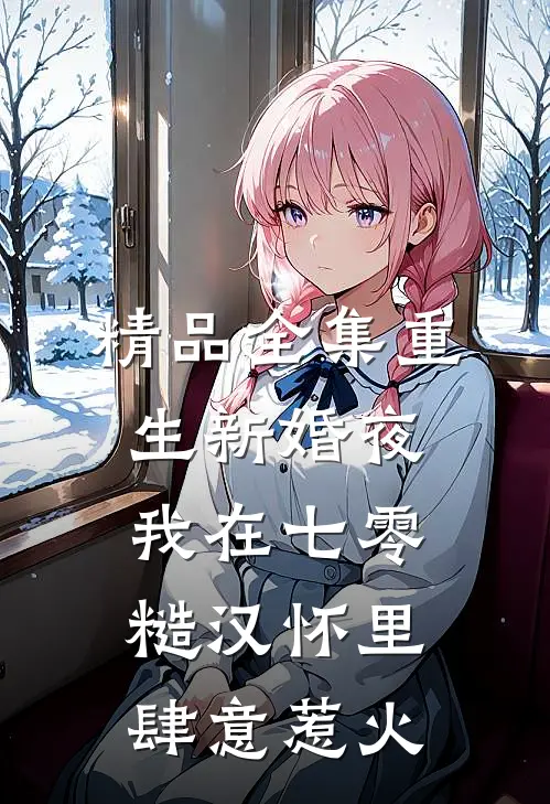 精品全集重生新婚夜，我在七零糙汉怀里肆意惹火