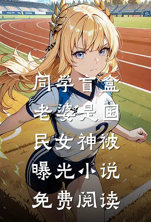 同学盲盒,老婆是国民女神被曝光小说免费阅读
