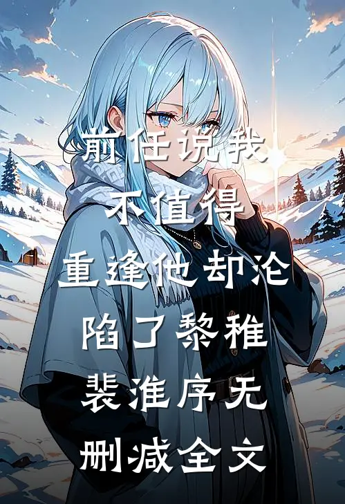 前任说我不值得，重逢他却沦陷了黎稚裴淮序无删减全文