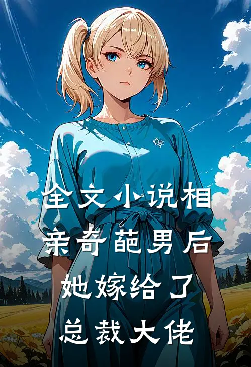 全文小说相亲奇葩男后，她嫁给了总裁大佬