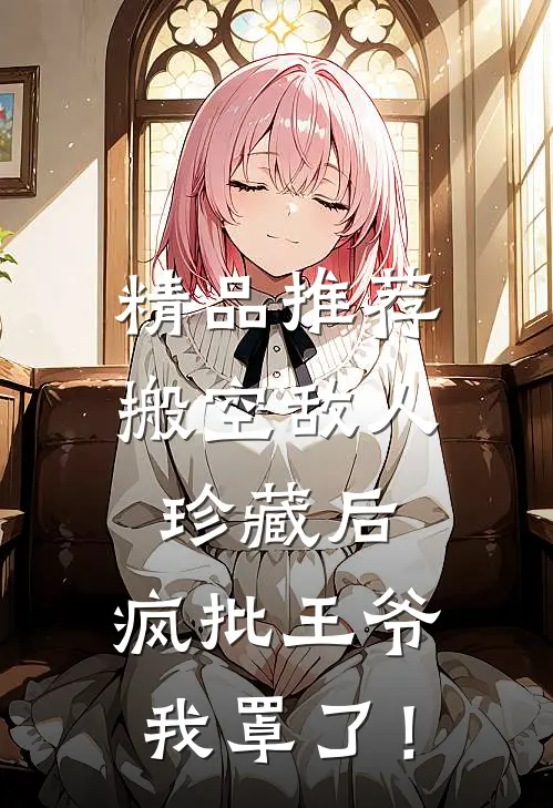 精品推荐搬空敌人珍藏后，疯批王爷我罩了！
