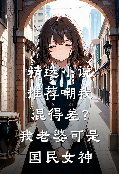 精选小说推荐嘲我混得差？我老婆可是国民女神