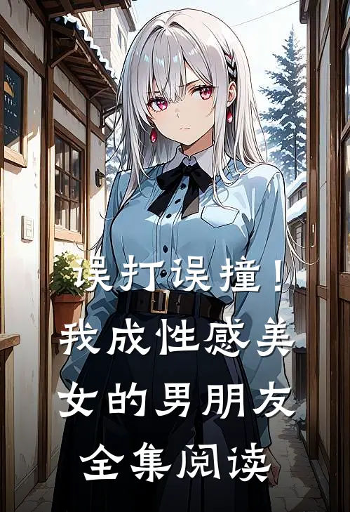 误打误撞！我成性感美女的男朋友全集阅读